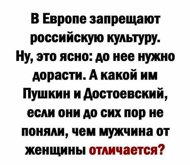 В Европе запрещают российскую культуру Ну это ясно до нее нужно дорасти А какой им Пушкин и достоевский если они до сих пор не поняли чем мужчина от женщины отличается