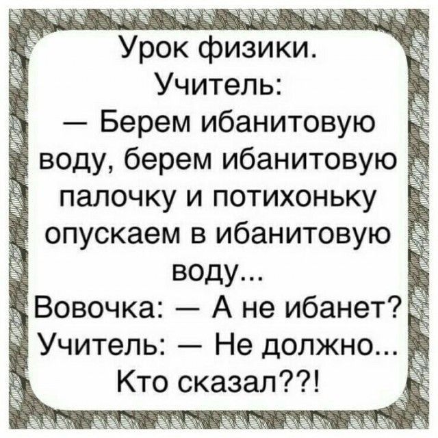 Урок физики Учитель Берем ибанитовую ПЗЛОЧ КУ И ПОТИХОН ЬКУ опускаем в ибанитовую воду _ _ Вовочка А не ибанет _ Учитель Не должно Кто сказал