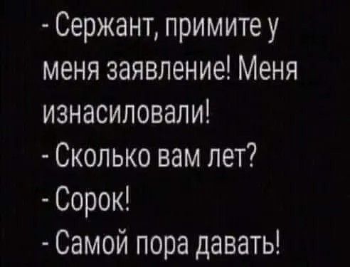 Сержант примитеу меня заявление Меня изнасиловали Сколько вам лет Сорок Самой пора давать