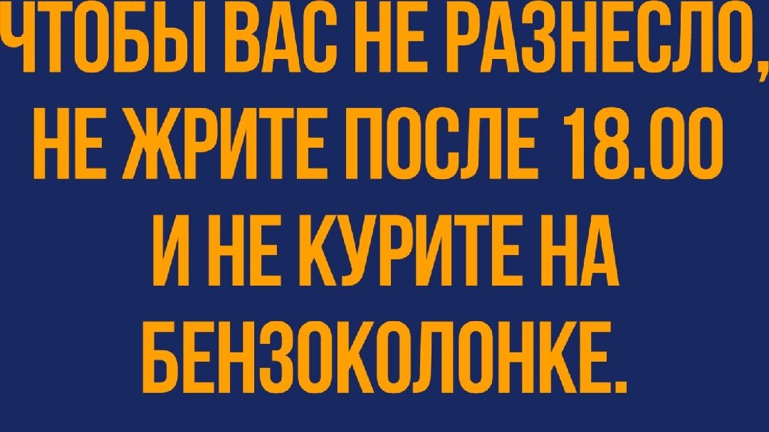 ЧТОБЫ ВАВ НЕ РАЗНЕЕЛП НЕ ЖРИТЕ ПОСЛЕ 1800 И НЕ КУРИТЕ НА БЕНЗОКОЛПНКЕ