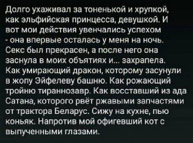 долго ухаживал за тоненькой и хрупкой как эльфийская принцесса девушкой И вот мои действия увенчались успехом она впервые осталась у меня на ночь Секс был прекрасен а после него она заснула в моих объятиях и аахрапепн Как умирающий дракон которому засунули в жопу Эйфелеву башню Как рсжающий тройню тираннозавр Как восставший из ада Сатана которого рвёт ржавыми запчастями от трактора Беларус Сижу на