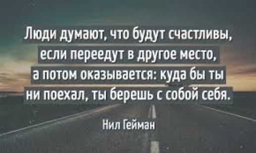 Люди что будут счастливы если переедут в другое место а потом оказывается куда Вы тні ни поехал ты решь собои Нил Геймаи