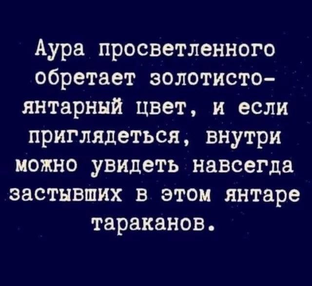 Аура просветленного обретает золотисто янтарннй цвет и если приглядеться внутри можно увидеть навсегда застывших в этом янтаре тараканов