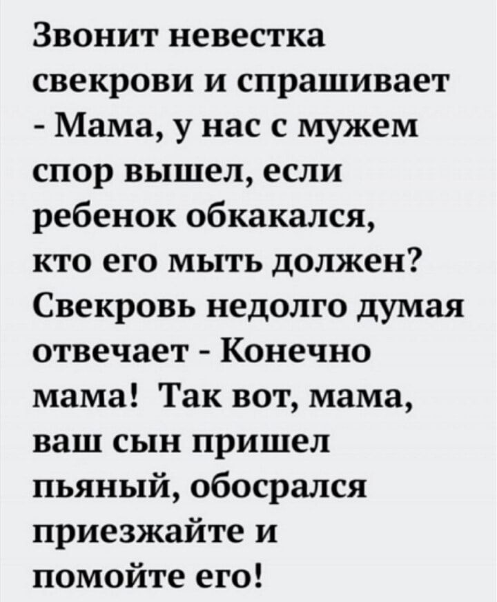 Звонит невестка свекрови и спрашивает Мама у нас с мужем спор вышел если ребенок обкакался кто его мыть должен Свекровь недолго думая отвечает Конечно мама Так вот мама ваш сын пришел пьяный обосрался приезжайте и помойте его