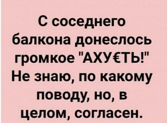 С соседнего балкона донеслось громкое АХУЁТЬ Не знаю по какому поводу но в целом согласен