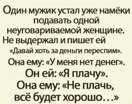 Один мужик устал уже намёки подавать одной неуговариваемой женщине Не выдержал и пишет ей Давай хоть за деньги переспим Она ему У меня нет денег Он ей Я плачу Она ему Не плачь всё будет хорошо