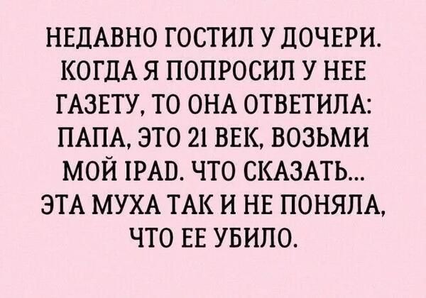 НЕДАВНО ГОСТИЛ У дОЧЕРИ КОГДА Я ПОПРОСИП У НЕЕ ГАЗЕТУ ТО ОНА ОТВЕТИПА ПАПА ЭТО 21 ВЕК ВОЗЬМИ МОЙ РАВ ЧТО СКАЗАТЬ ЭТА МУХА ТАК И НЕ ПОНЯПА ЧТО ЕЕ УБИПО