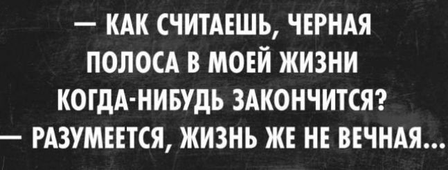 КАК СЧИТАЕШЪ ЧЕРНАЯ ПОЛОСА В МОЕЙ ЖИЗНИ КОГДА НИБУДЬ ЗАКОНЧИТСЯ РАЗУМЕЕТСЯ ЖИЗНЬ ЖЕ НЕ ВЕЧНАЯ