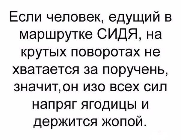 Если человек едущий в маршрутке СИДЯ на крутых поворотах не хватается за поручень значитон изо всех сил напряг ягодицы и держится жопой