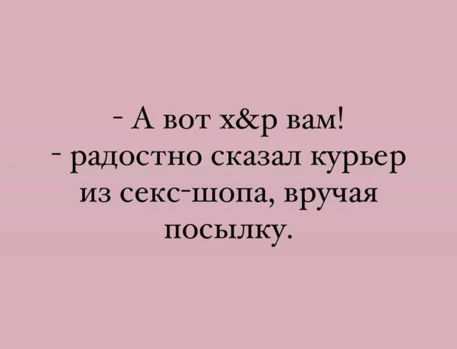 А вот хр вам радостно сказал курьер из сексшопа вручая посылку