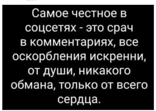 Самое честное в соцсетях это срач в комментариях все оскорбления искренни от души никакого обмана только от всего сердца