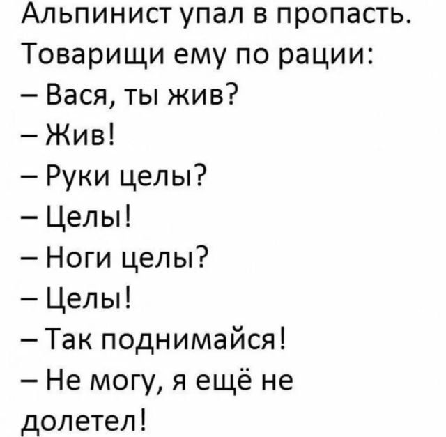 Альпинист упал в пропасть Товарищи ему по рации Вася ты жив Жив Руки целы Целы Ноги целы Целы Так поднимайся Не могу я ещё не долетел