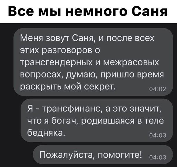 Всем немн оСаня Меня зовут Саня и после всех этих разговоров о трансгендерных И межрасовых вопросах думаю пришло время раскрыть мой секрет Я трансфинанс а это значит ЧТО Я богач рОДИБШаЯСЯ Б ТЕЛЕ бедняка м Пожалуйста помогите