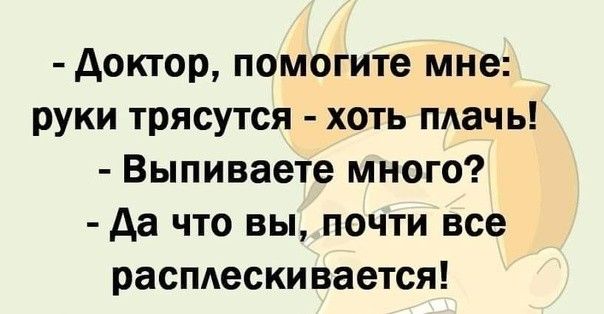 доктор помогите мне руки трясутся хоть плачь Выпиваете много да что вы почти все расмескивается