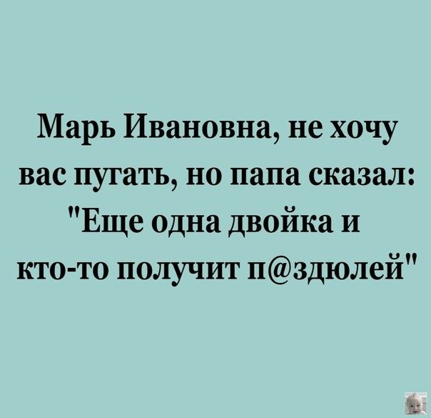 Марь Ивановна не хочу вас пугать но папа сказал Еще одна двойка и кто то получит Нздюлей