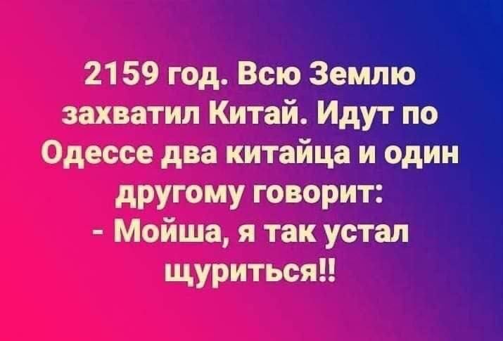 21 59 год Всю Землю захватил Китай Идут по Одессе два китайца и один другому говорит Мойша я так устал щуриться