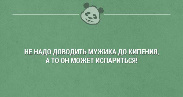 не нддо доводить мужикд до кипения А ТО ОН МОЖЕТ ИСПАРИТЬСИ ища