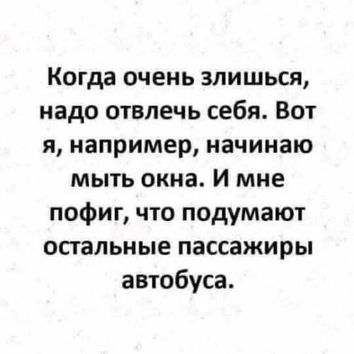 Когда очень злишься надо отвлечь себя Вот я например начинаю мыть окна И мне пофиг что подумают остальные пассажиры автобуса