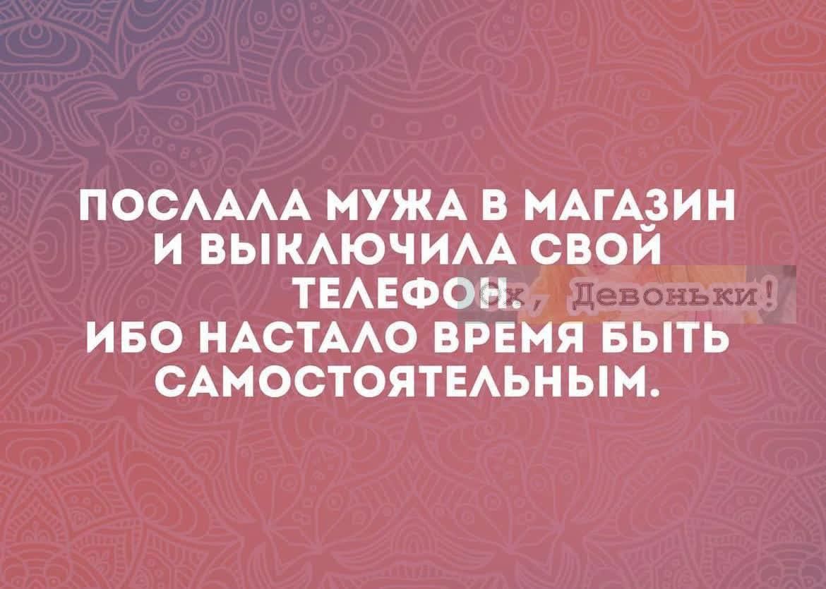 ПОСАААА МУЖА В МАГАЭИН И ВЫКАЮЧИАА СВОИ ТЕАЕФОН р ИБО НАСТААО ВРЕМЯ БЫТЬ САМОСТОЯТЕАЬНЫН