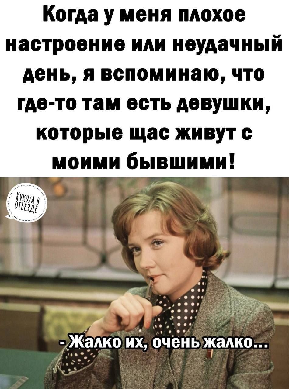 Когда у меня плохое настроение или неудачный день я вспоминаю что где то там есть девушки которые щас живут с моими бывшими 7Жадко ии очень жалко