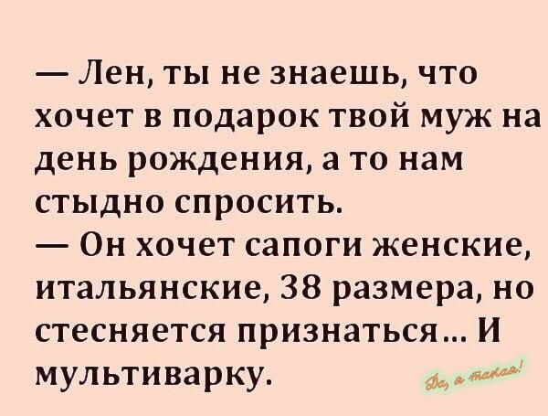 Лен ты не знаешь что хочет в подарок твой муж на день рождения а то нам стыдно спросить Он хочет сапоги женские итальянские 38 размера но стесняется признаться И мультиварку ___