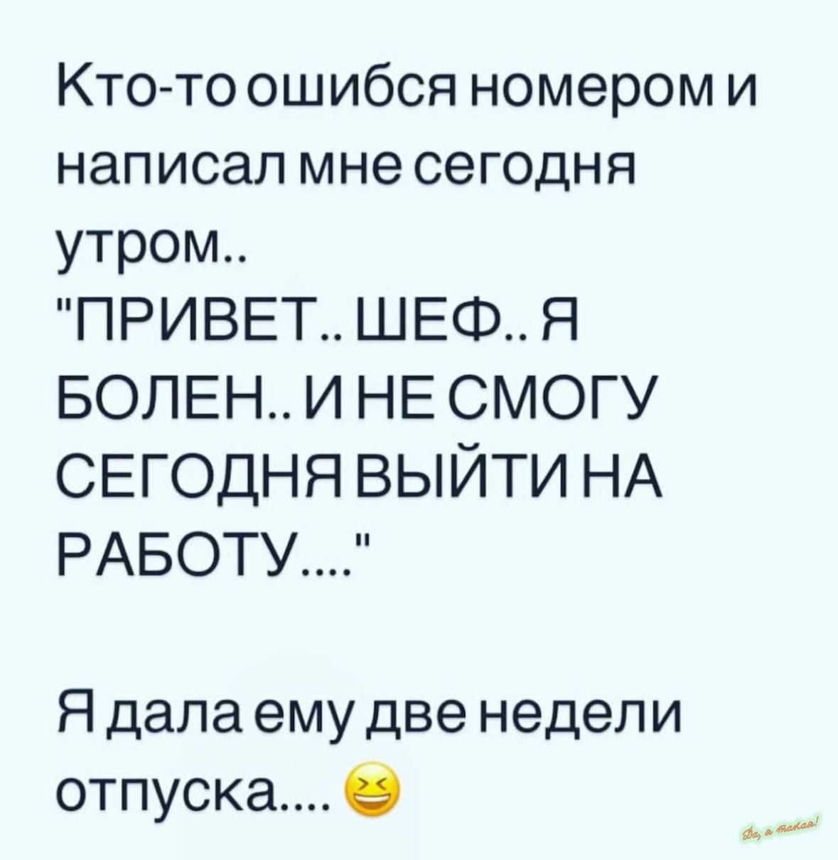 Кто то ошибся номером и написал мне сегодня утром ПРИВЕТ ШЕФ Я БОЛЕН И НЕ СМОГУ СЕГОДНЯ ВЫЙТИ НА РАБОТУ Я дала ему две недели отпуска в