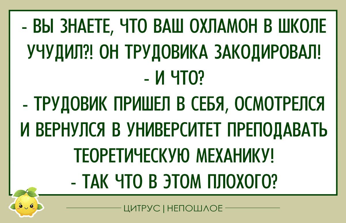 ВЫ ЗНАЕТЕ ЧТО ВАШ ОХЛАМОН В ШКОЛЕ УЧУЦИЛ ОН ТРУДОВИКА ЗАКОЛИРОВАЛ И ЧТО ТРУЛОВИК ПРИШЕЛ В СЕБЯ ОСМОТРЕПСЯ И ВЕРНУЛСЯ В УНИВЕРСИТЕТ ПРЕПОДАВАТЬ ТЕОРЕТИЧЕСКУЮ МЕХАНИКУ ТАК ЧТО В ЭТОМ ПЛОХОГО ыь цикгус нвпошюв