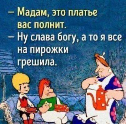 Мадам это платье вас попнит Ну слава богу то я все на пирожки _Ёгрешила ч _ Ё