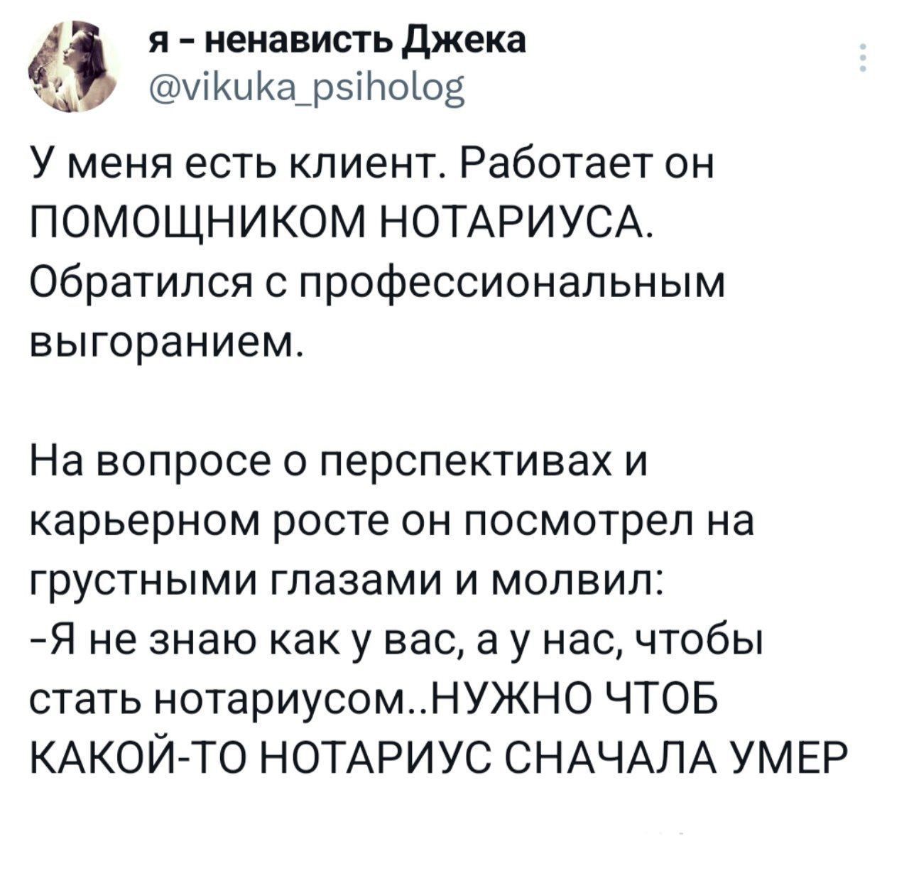 я ненависть джека міКиКа_рзіЬооз У меня есть клиент Работает он ПОМОЩНИКОМ НОТАРИУСА Обратился профессиональным выгоранием На вопросе о перспективах и карьерном росте он посмотрел на грустными глазами и молвил Я не знаю как у вас а у нас чтобы стать нотариусомНУЖН0 ЧТОБ КАКОЙ ТО НОТАРИУС СНАЧАЛА УМЕР