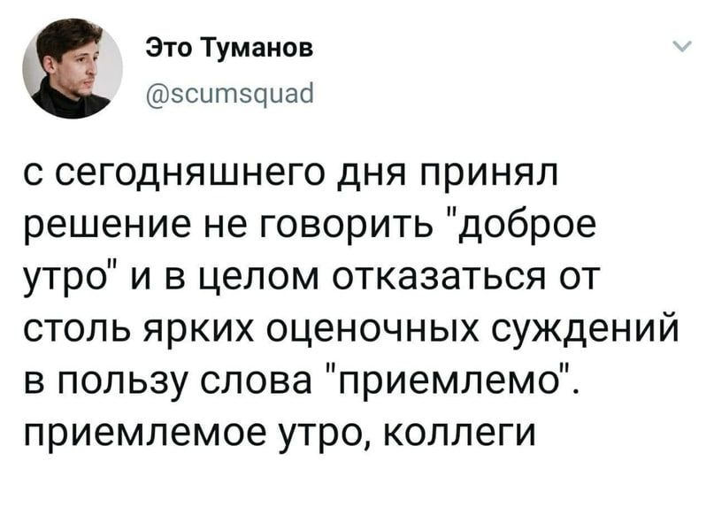 Зто Туманов эситзцнаб с сегодняшнего дня принял решение не говорить доброе утро и в целом отказаться от столь ярких оценочных суждений в пользу слова приемлемо приемлемое утро коллеги