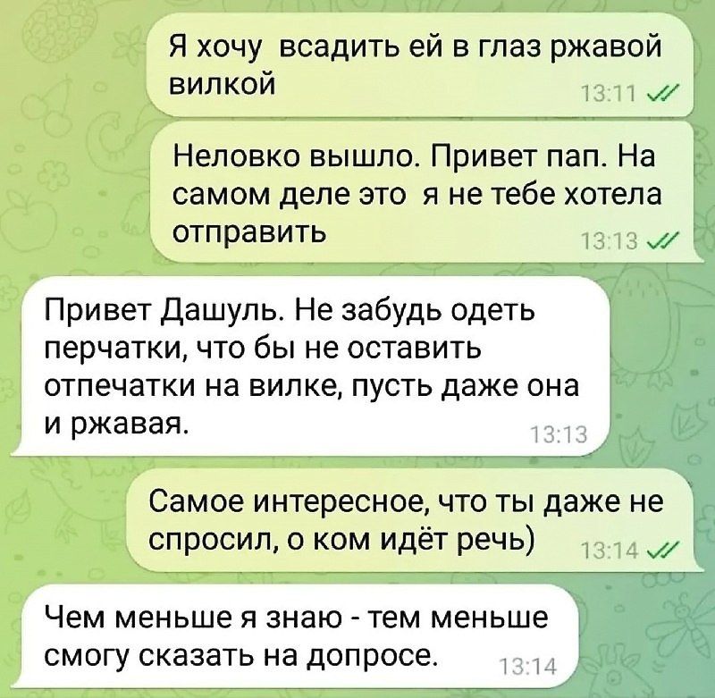 Я хочу всадить ей в глаз ржавой _ вилкой и и Неповко вышло Привет пап На самом деле это я не тебе хотела отправить Привет Дашупь Не забудь одеть перчатки что бы не оставить отпечатки на вилке пусть даже она и ржавая _ Самое интересное что ты даже не спросил ким идёт речь 1 Чем меньше я знаю тем меньше смогу сказать на допросе