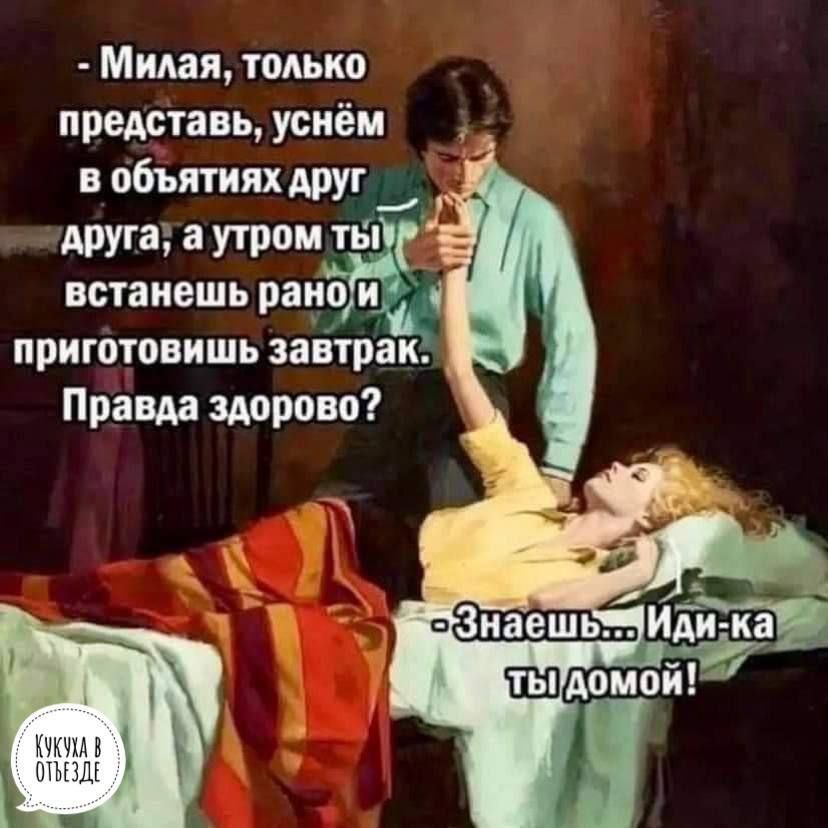 Милая только представь усиём объятиях друг _ друга а утром тьп встанешь шкаф пригатовишь завтрак _ Правда здорово
