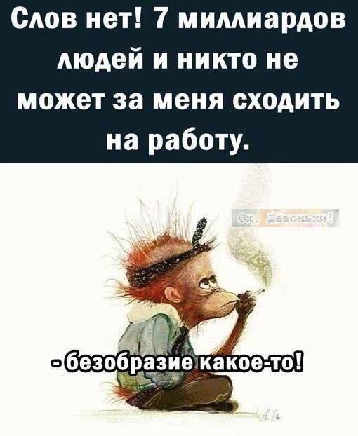 Слов нет 7 мимиардов людей и никто не может за меня сходить на работу