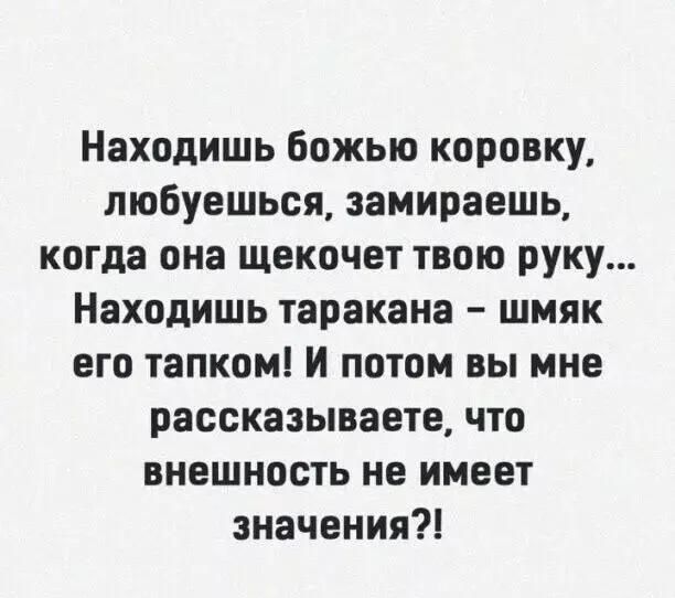 Находишь божью коровку пюбуешься замираешь когда она щекочет твою руку Находишь таракана шмяк его тапком и потом вы мне рассказываете что внешность не имеет значения