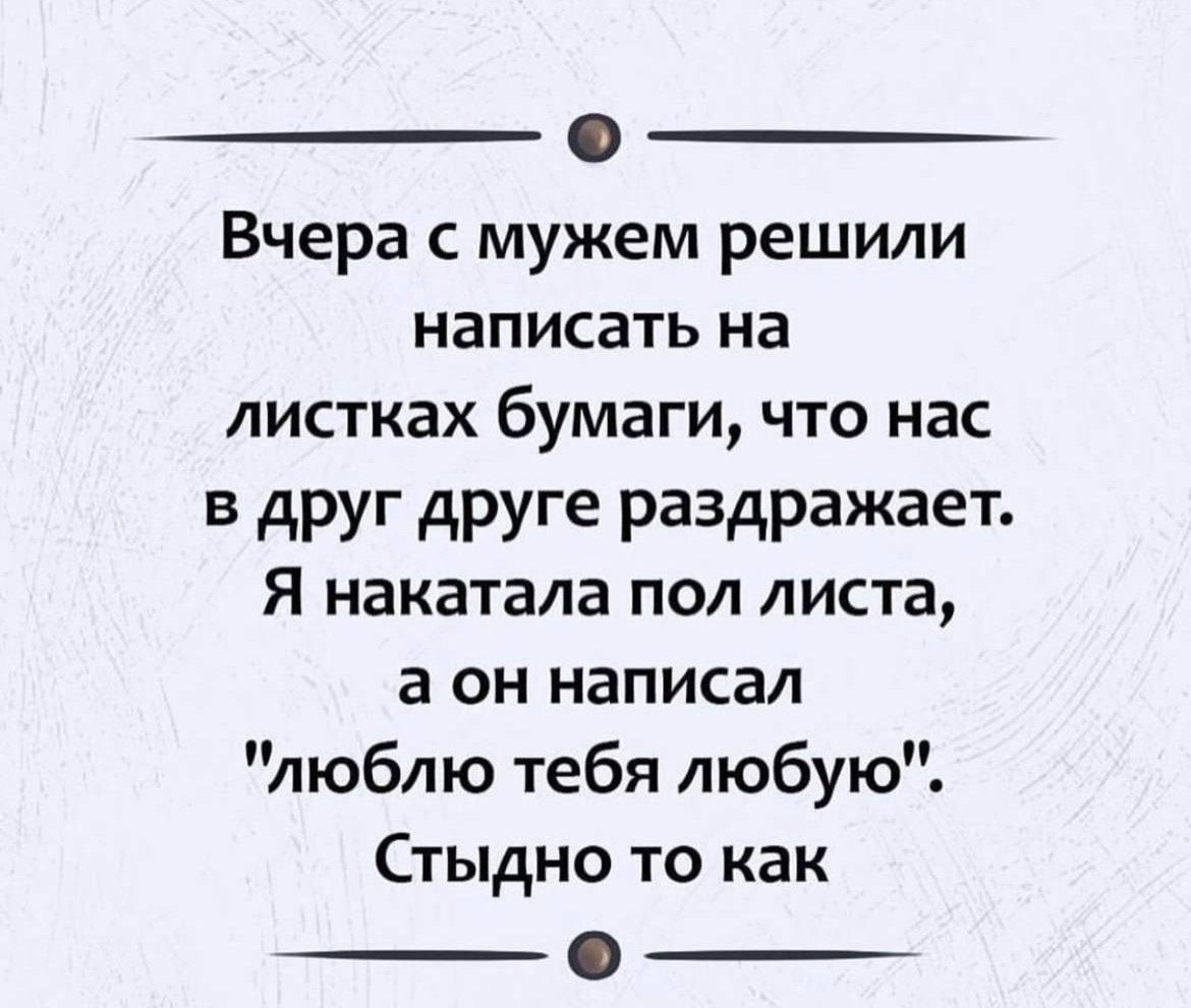 0 Вчера с мужем решили написать на листках бумаги что нас в друг друге раздражает Я накатала пол листа 3 он написал люблю тебя любую Стыдно то как _ _