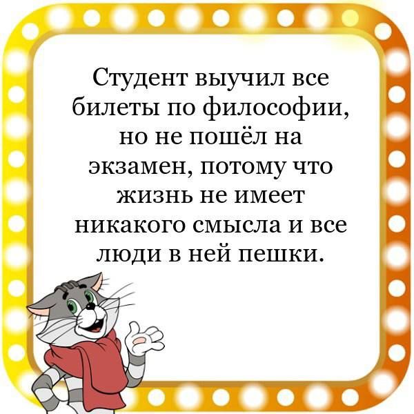 Студент выучил все билеты по философии но не пошёл на экзамен потому что жизнь не имеет никакого смысла и все люди в ней пешки