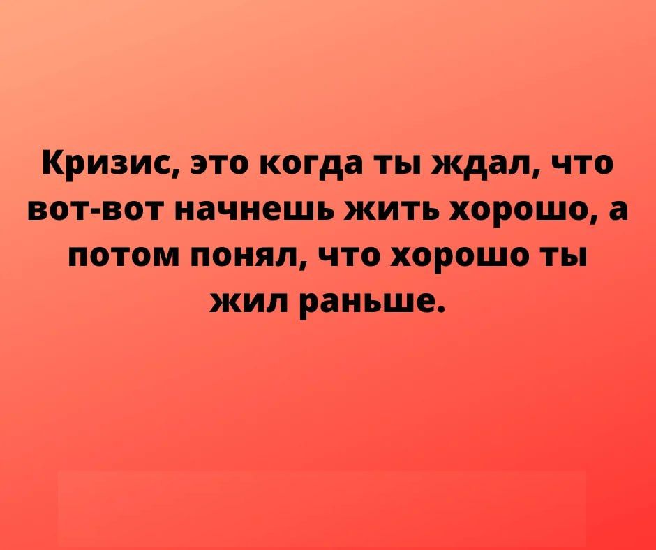 КРИЗИС ЭТО когда ты ждал ЧТО ВОТ ВОТ начнешь ЖИТЬ ХОРОШО ПОТОМ ПОНЯЛ ЧТО ХОРОШО ты ЖИЛ раньше