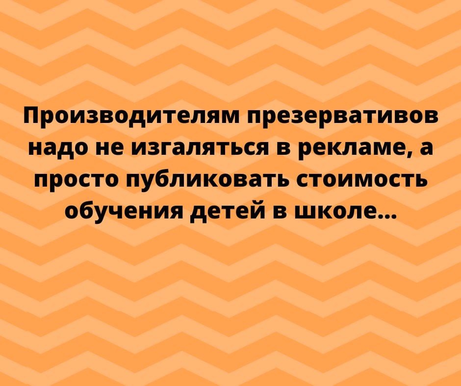 Производителям презервативов надо не изгапяться в рекламе а просто публиковать стоимость обучения детей в школе