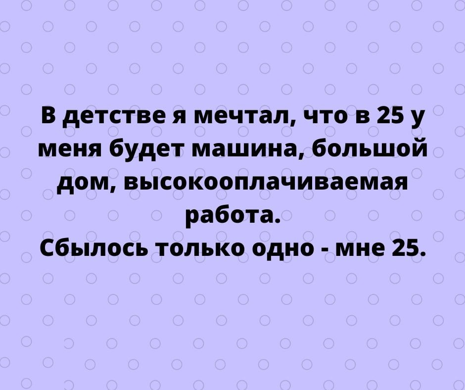 в детстве и мечтал что в 25 у меня будет машина большой дом высокооплачиваемая работа сбылось только одно мне 25