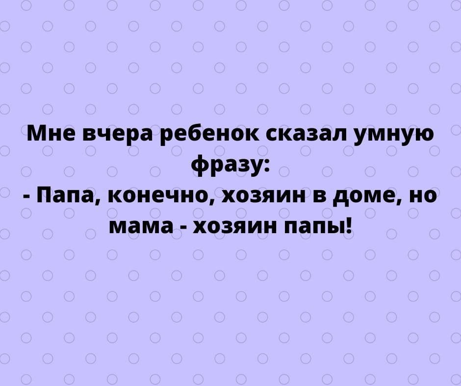 Мне вчера ребенок сказал умную ФРдзУі Папа конечно хозяин в доме но мама хозяин папы