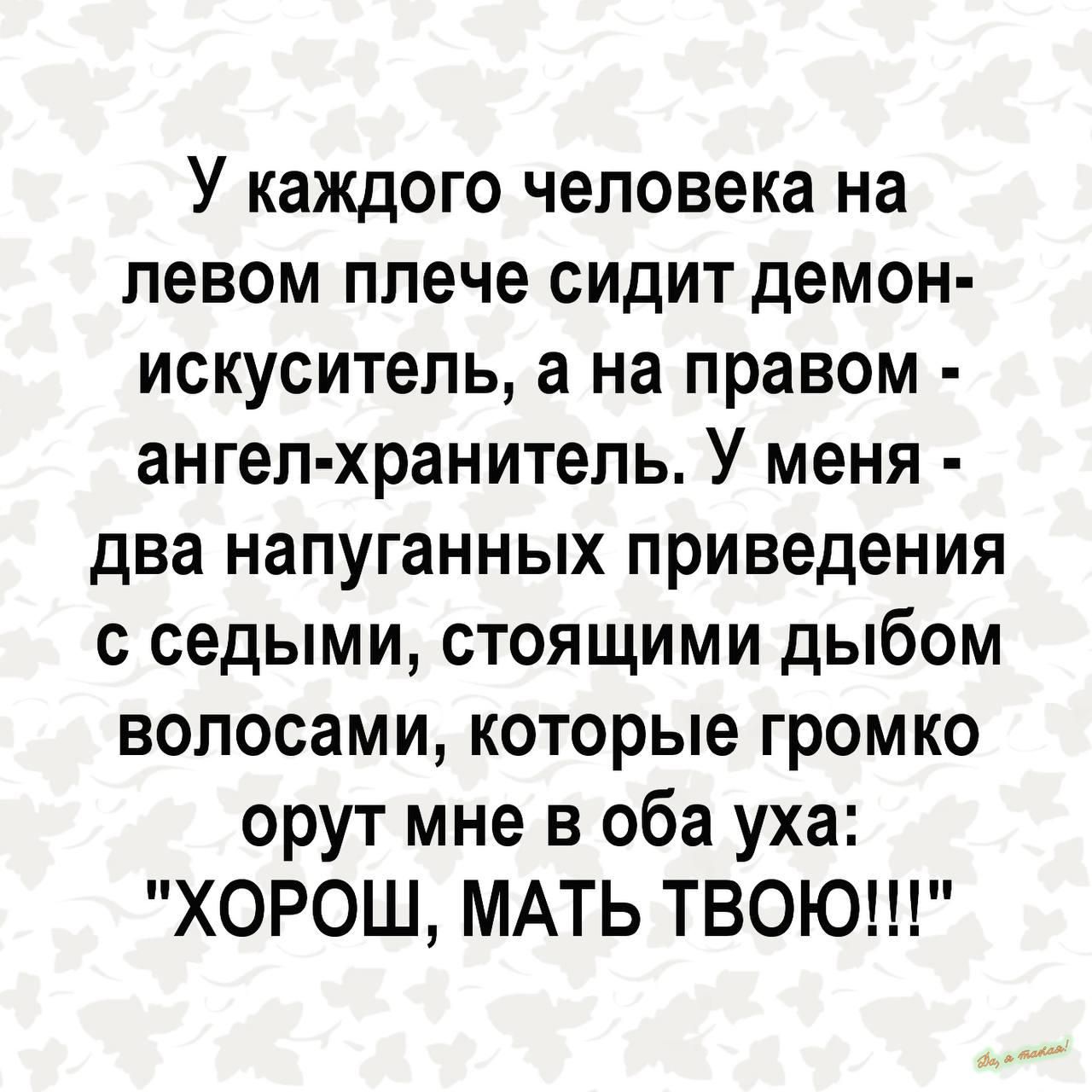 У каждого человека на левом плече сидит демон искуситель а на правом ангел хранитель У меня два напуганных приведения с седыми стоящими дыбом волосами которые громко орут мне в оба уха ХОРОШ МАТЬ ТВОЮ