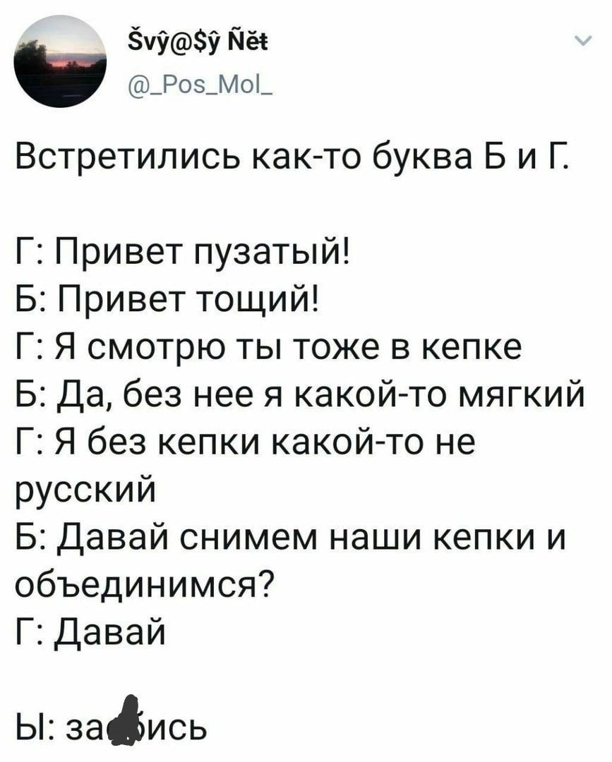 ЗУ па _Р05_Мо_ Встретились как то буква Б и Г Г Привет пузатый Б Привет тощий Г Я смотрю ты тоже в кепке 5 Да без нее я какой то мягкий Г Я без кепки какой то не русский Б Давай снимем наши кепки и объединимся Г Давай Ы заись