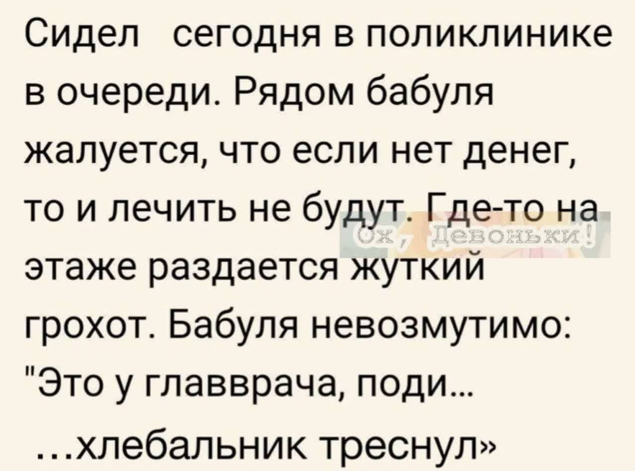 Сидел сегодня в поликлинике в очереди Рядом бабуля жалуется что если нет денег то и лечить не будут Где то на этаже раздается жуткий грохот Бабуля невозмутимо Это у главврача поди хлебальник треснул