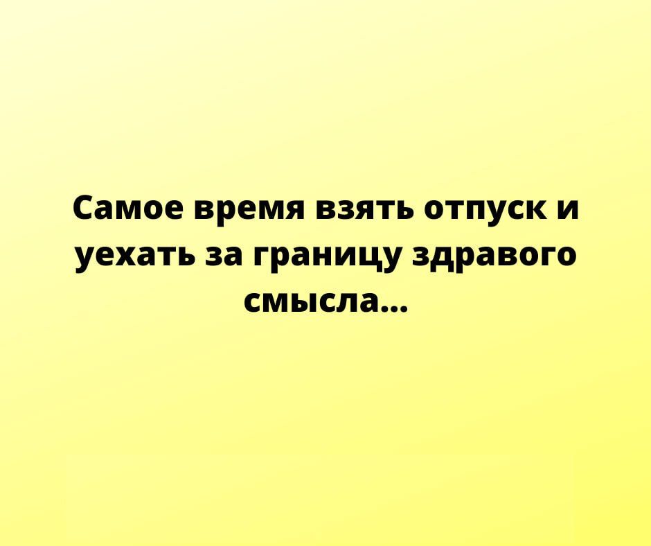 Самое время ВЗЯТЬ ОТПУСК И уехать за границу здравого смысла