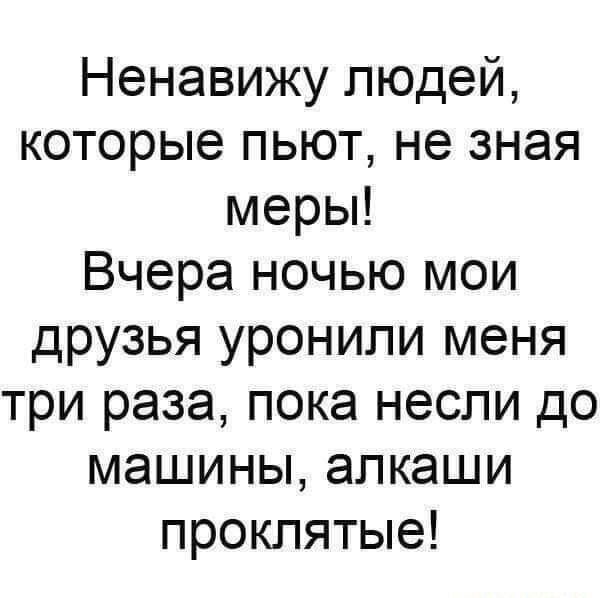 Ненавижу людей которые пьют не зная меры Вчера ночью мои друзья уронили меня три раза пока несли до машины алкаши проклятые