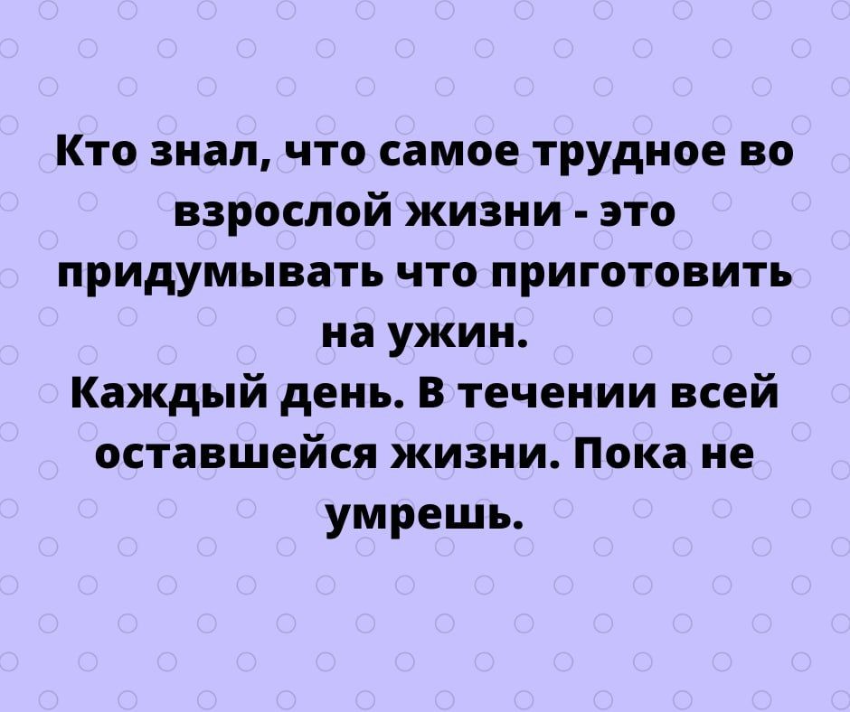 Кто знал что самое трудное во взрослой жизни это придумывать что приготовить на ужин Каждый день В течении всей оставшейся жизни Пока не умрешь