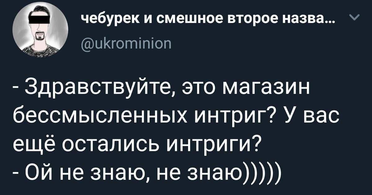 чебурек И СМЕШИОЕ ВТОРОЕ назва _ ЫКЮтнпоп Здравствуйте это магазин бессмысленных интриг У вас ещё остались интриги Ой не знаю не знаю