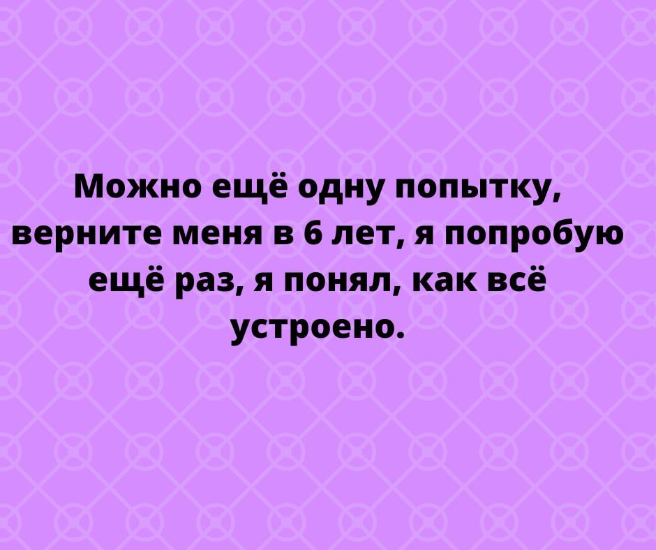 Можно ещё одну попытку верните меня в 6 лет я попробую ещё раз я понял как всё устроено