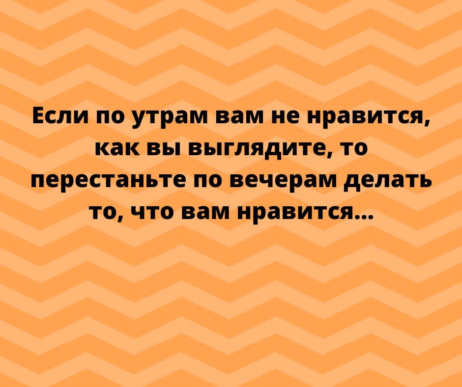 Если по утрам вам не нравится Как вы ВБГЛПДИТЕ то перестаньте по вечерам делать точтп вам нравится