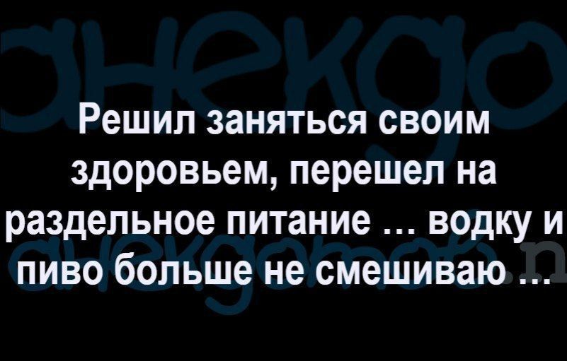 Решил заняться своим здоровьем перешел на раздельное питание водку и пиво больше не смешиваю